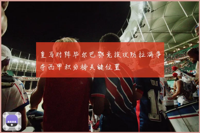皇马对阵毕尔巴鄂竞技攻防拉满争夺西甲积分榜关键位置