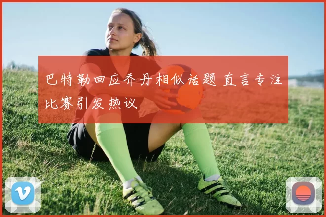 巴特勒回应乔丹相似话题 直言专注比赛引发热议