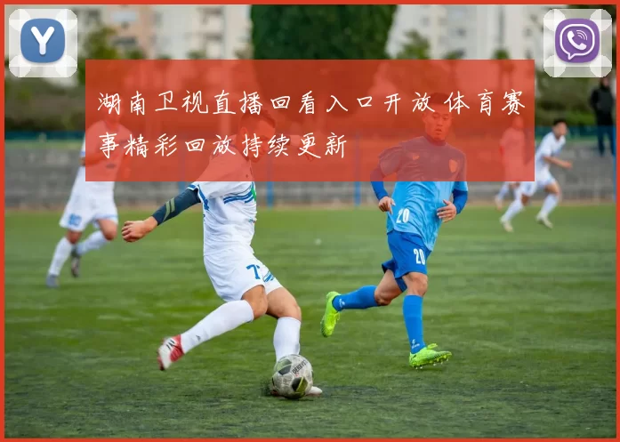 湖南卫视直播回看入口开放 体育赛事精彩回放持续更新