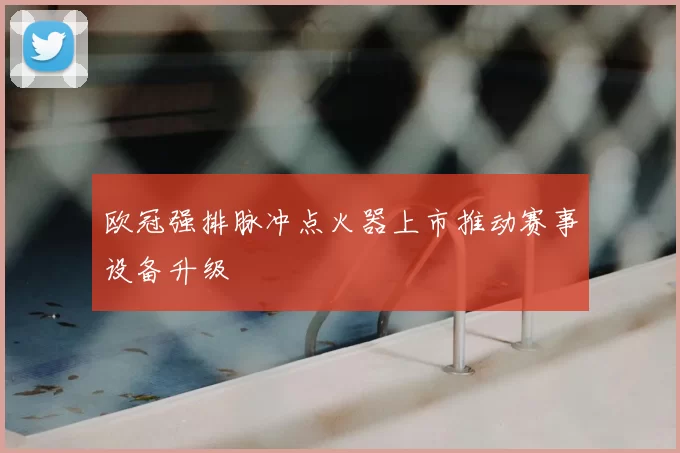 欧冠强排脉冲点火器上市推动赛事设备升级