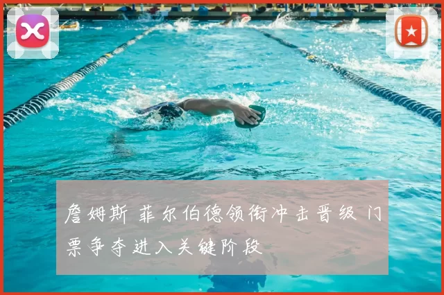 詹姆斯 菲尔伯德领衔冲击晋级 门票争夺进入关键阶段