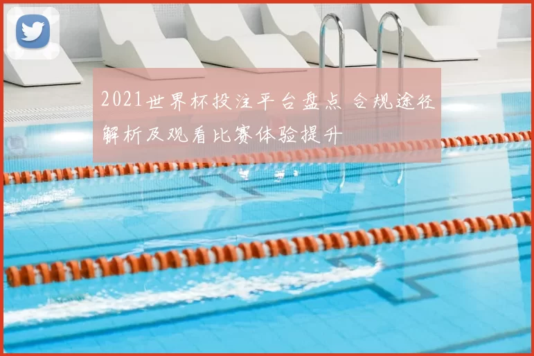 2021世界杯投注平台盘点 合规途径解析及观看比赛体验提升