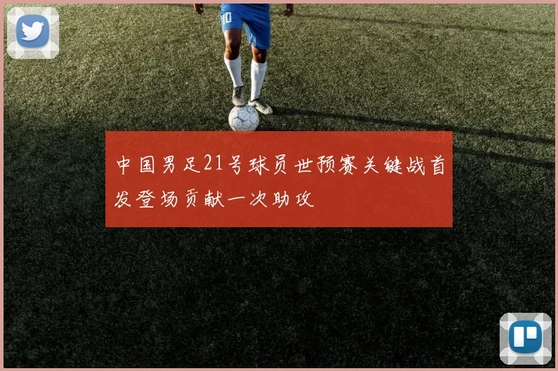 中国男足21号球员世预赛关键战首发登场贡献一次助攻