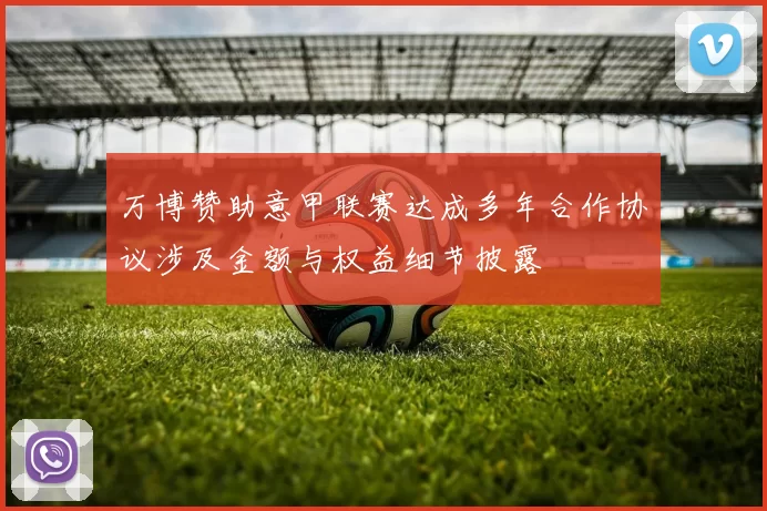 万博赞助意甲联赛达成多年合作协议涉及金额与权益细节披露
