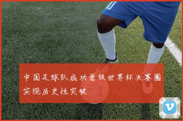 中国足球队成功晋级世界杯决赛圈实现历史性突破