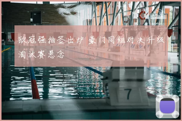 欧冠强抽签出炉 豪门同组对决升级淘汰赛悬念