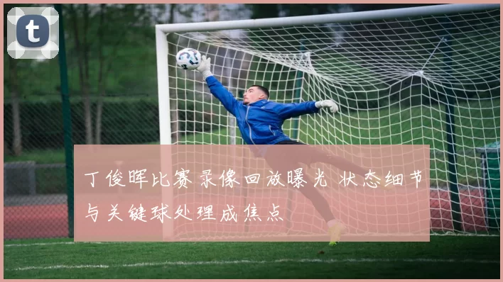 丁俊晖比赛录像回放曝光 状态细节与关键球处理成焦点