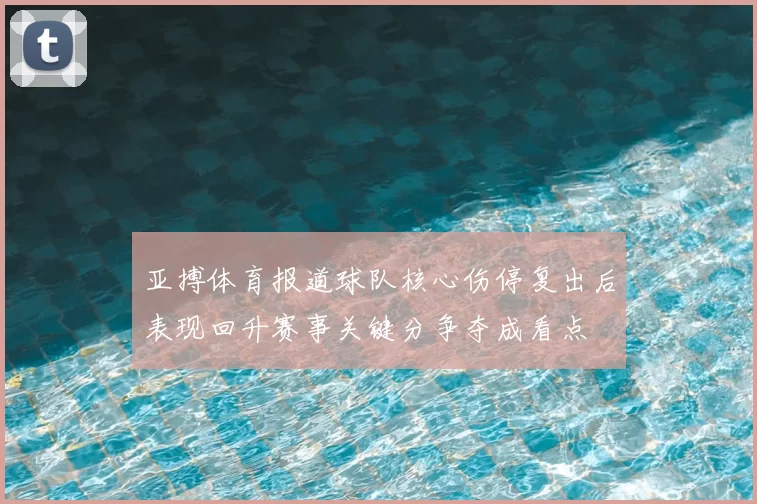 亚搏体育报道球队核心伤停复出后表现回升赛事关键分争夺成看点
