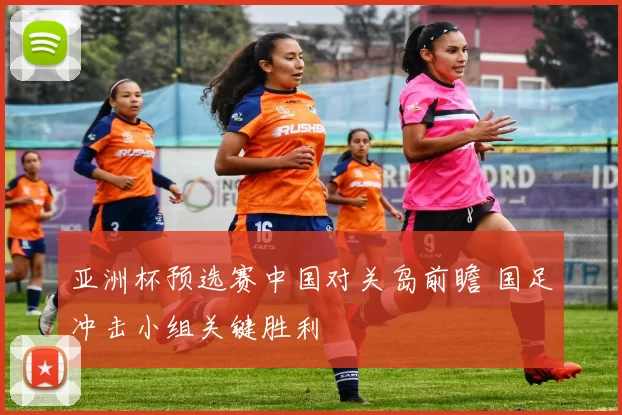 亚洲杯预选赛中国对关岛前瞻 国足冲击小组关键胜利
