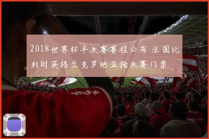 2018世界杯半决赛赛程公布 法国比利时英格兰克罗地亚抢决赛门票