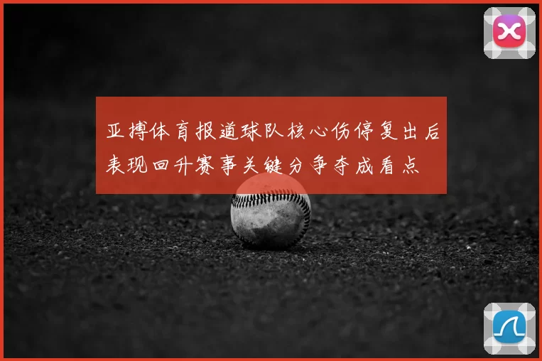 亚搏体育报道球队核心伤停复出后表现回升赛事关键分争夺成看点