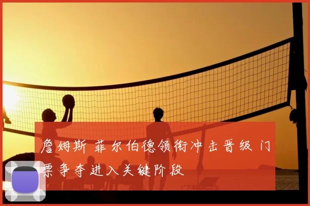 詹姆斯 菲尔伯德领衔冲击晋级 门票争夺进入关键阶段