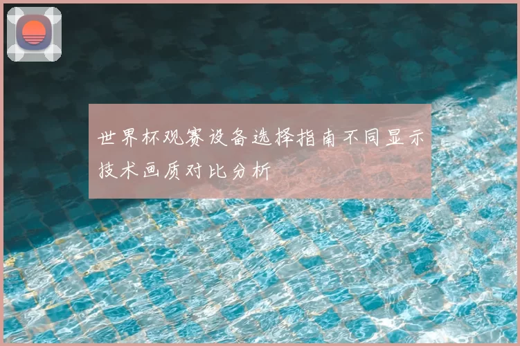世界杯观赛设备选择指南不同显示技术画质对比分析