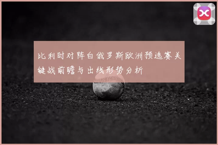 比利时对阵白俄罗斯欧洲预选赛关键战前瞻与出线形势分析