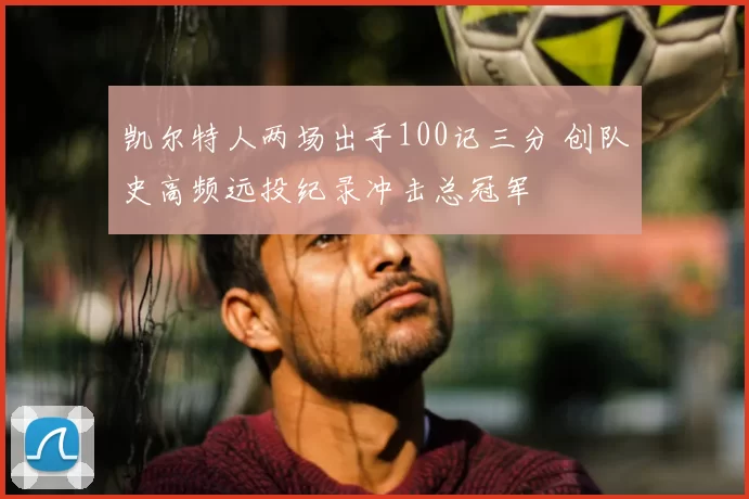 凯尔特人两场出手100记三分 创队史高频远投纪录冲击总冠军