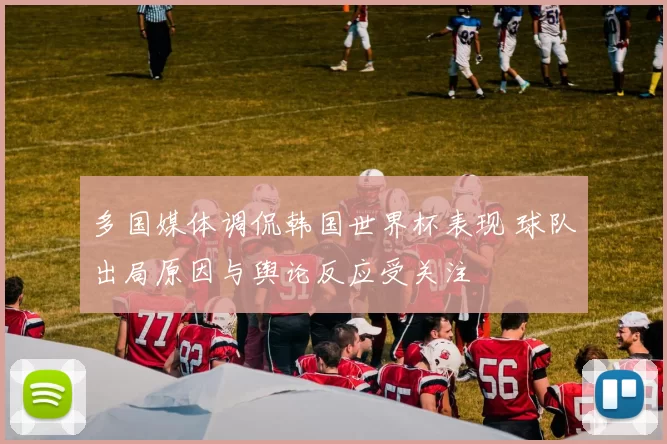 多国媒体调侃韩国世界杯表现 球队出局原因与舆论反应受关注