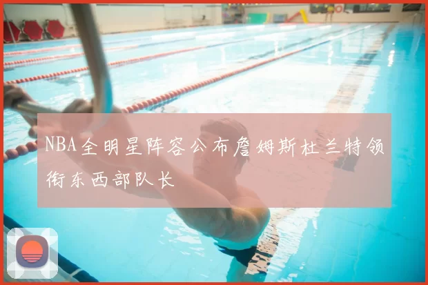 NBA全明星阵容公布詹姆斯杜兰特领衔东西部队长