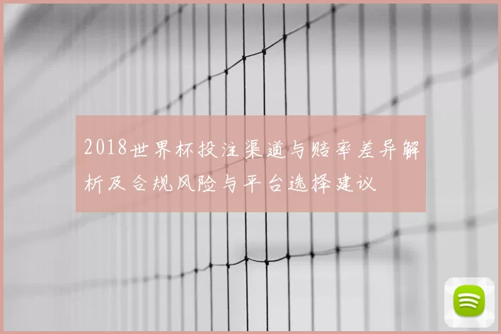 2018世界杯投注渠道与赔率差异解析及合规风险与平台选择建议