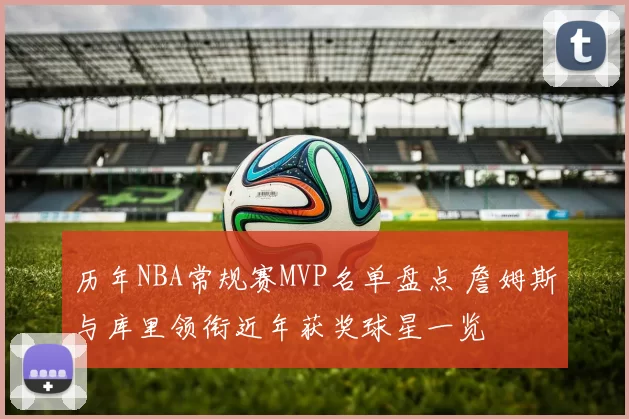 历年NBA常规赛MVP名单盘点 詹姆斯与库里领衔近年获奖球星一览