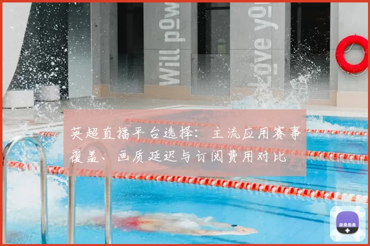 英超直播平台选择：主流应用赛事覆盖、画质延迟与订阅费用对比
