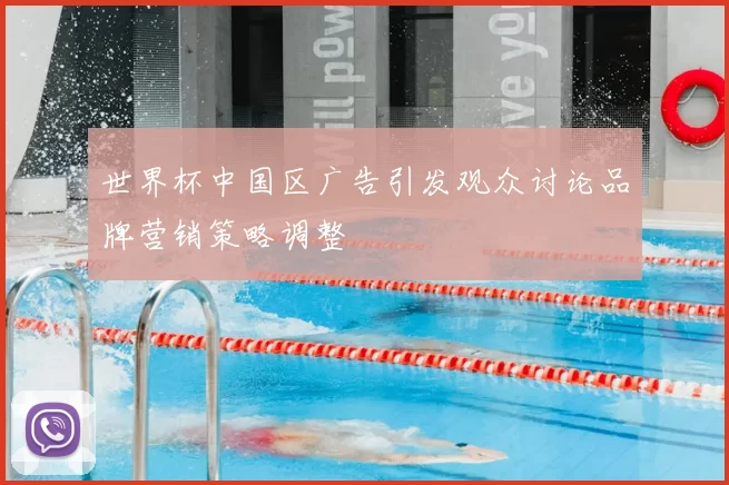 世界杯中国区广告引发观众讨论品牌营销策略调整