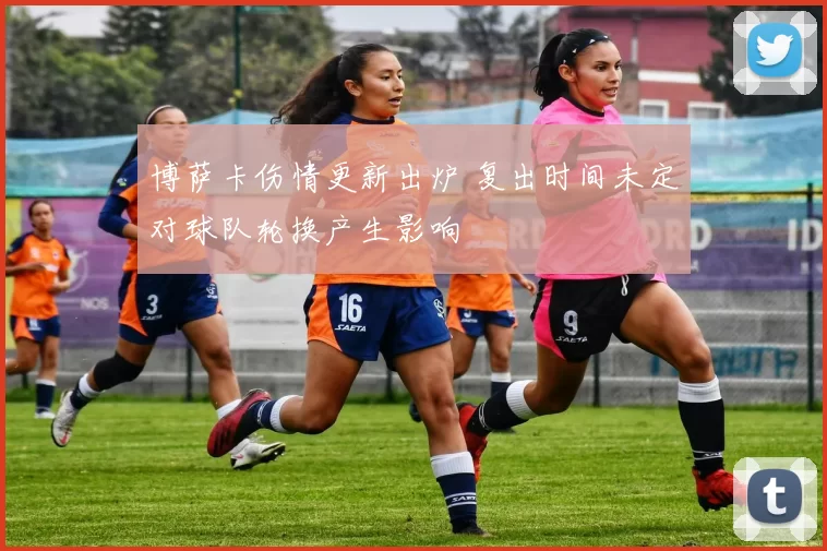 博萨卡伤情更新出炉 复出时间未定对球队轮换产生影响