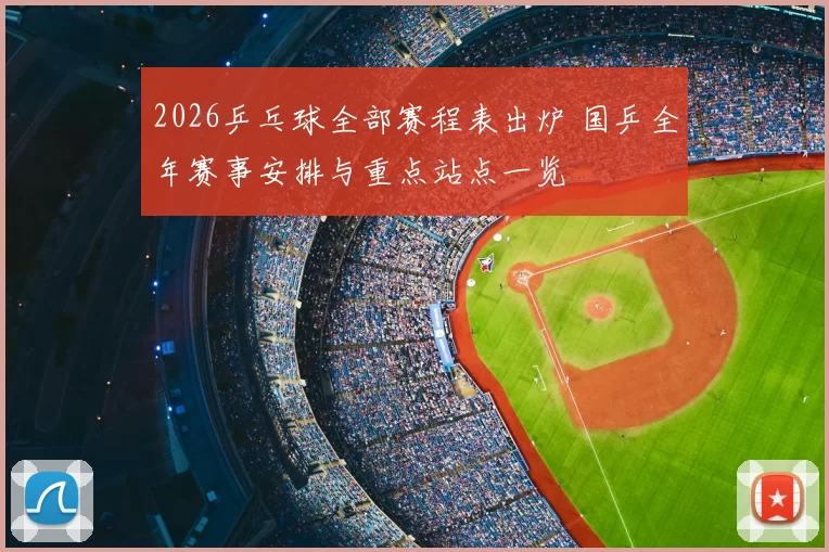 2026乒乓球全部赛程表出炉 国乒全年赛事安排与重点站点一览