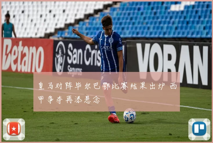 皇马对阵毕尔巴鄂比赛结果出炉 西甲争夺再添悬念