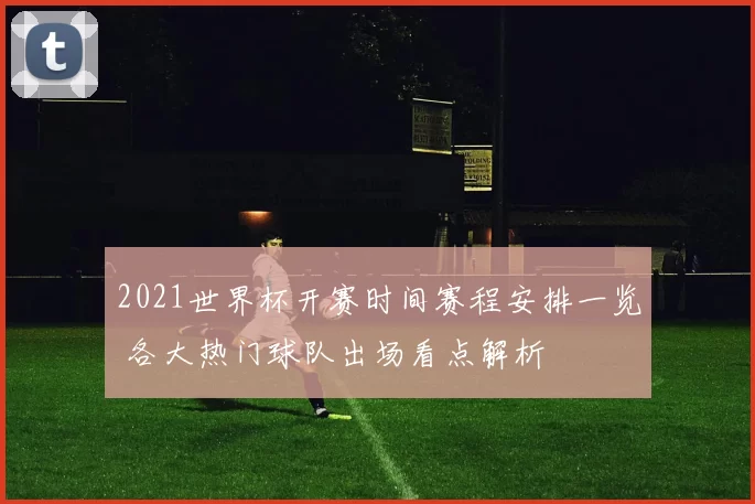 2021世界杯开赛时间赛程安排一览 各大热门球队出场看点解析
