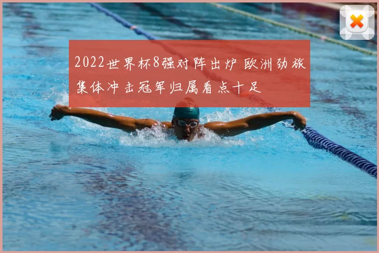 2022世界杯8强对阵出炉 欧洲劲旅集体冲击冠军归属看点十足