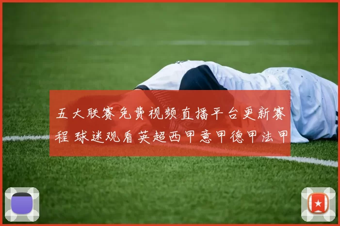 五大联赛免费视频直播平台更新赛程 球迷观看英超西甲意甲德甲法甲更便捷
