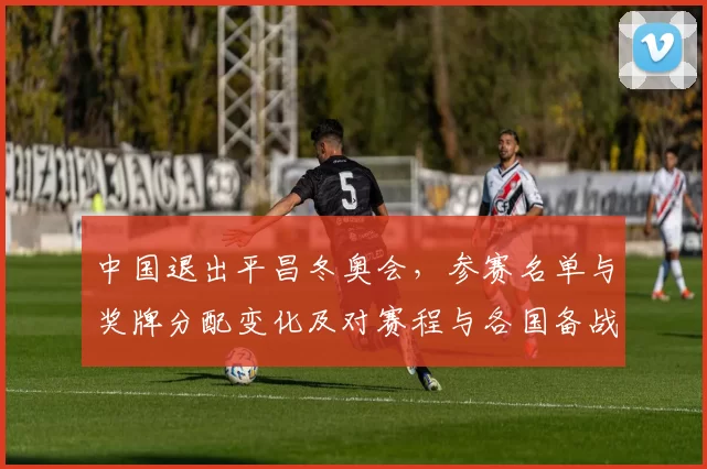 中国退出平昌冬奥会，参赛名单与奖牌分配变化及对赛程与各国备战影响