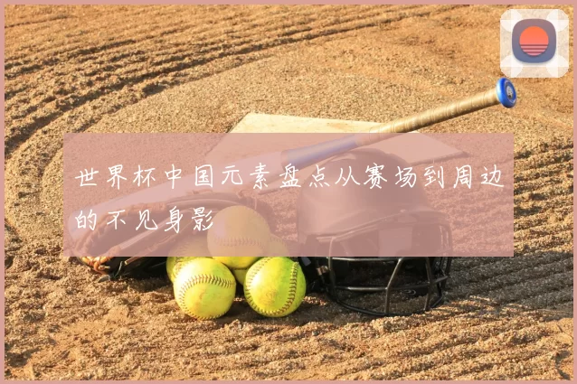 世界杯中国元素盘点从赛场到周边的不见身影