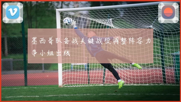 墨西哥队备战关键战役调整阵容力争小组出线