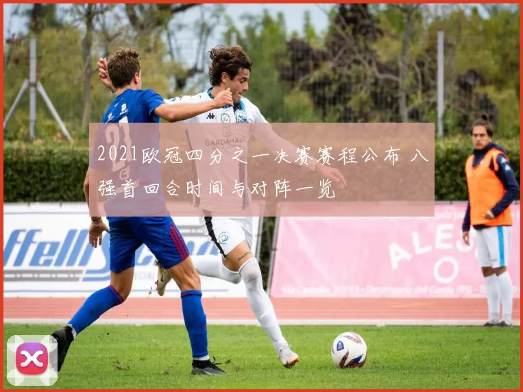 2021欧冠四分之一决赛赛程公布 八强首回合时间与对阵一览