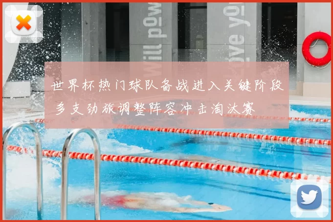 世界杯热门球队备战进入关键阶段 多支劲旅调整阵容冲击淘汰赛