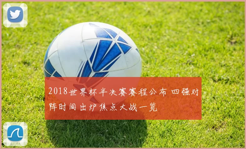 2018世界杯半决赛赛程公布 四强对阵时间出炉焦点大战一览