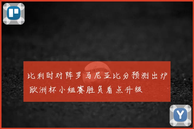 比利时对阵罗马尼亚比分预测出炉 欧洲杯小组赛胜负看点升级