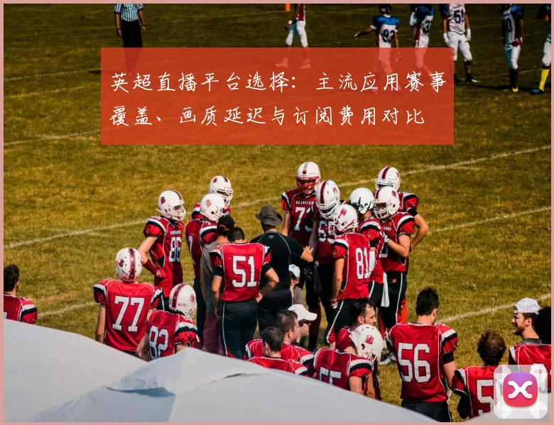 英超直播平台选择：主流应用赛事覆盖、画质延迟与订阅费用对比