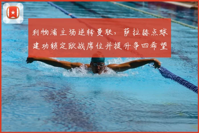 利物浦主场逆转曼联,萨拉赫点球建功锁定欧战席位并提升争四希望