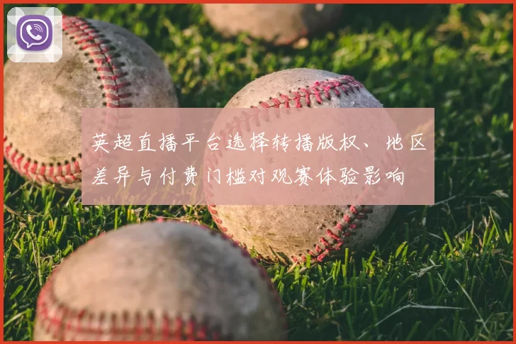 英超直播平台选择转播版权、地区差异与付费门槛对观赛体验影响