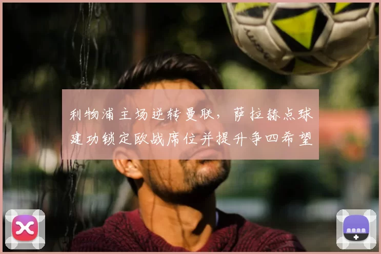 利物浦主场逆转曼联,萨拉赫点球建功锁定欧战席位并提升争四希望