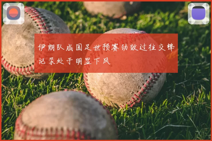 伊朗队成国足世预赛劲敌过往交锋记录处于明显下风
