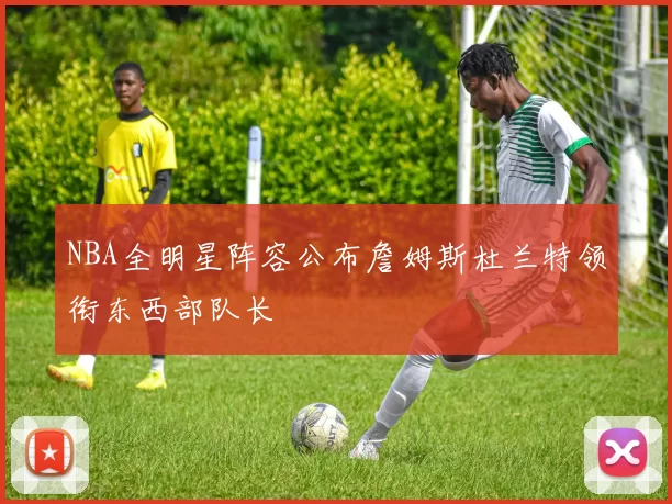 NBA全明星阵容公布詹姆斯杜兰特领衔东西部队长