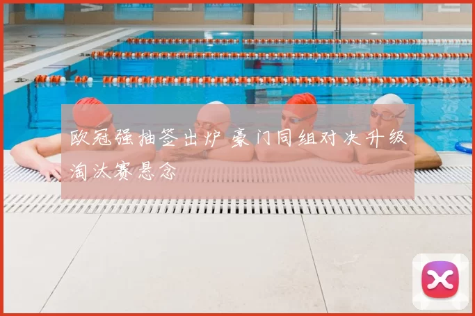 欧冠强抽签出炉 豪门同组对决升级淘汰赛悬念