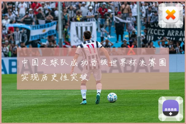 中国足球队成功晋级世界杯决赛圈实现历史性突破