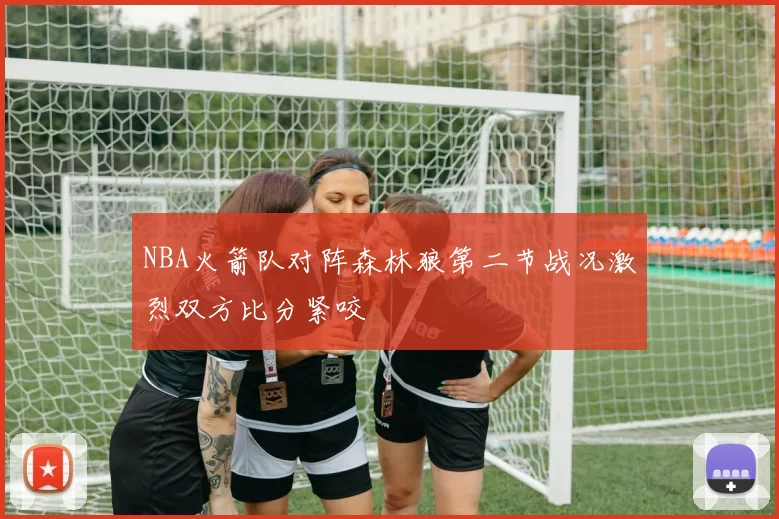 NBA火箭队对阵森林狼第二节战况激烈双方比分紧咬