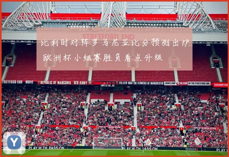 比利时对阵罗马尼亚比分预测出炉 欧洲杯小组赛胜负看点升级